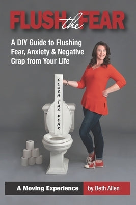 Flush the Fear: A DIY Guide to Eliminating Fear, Anxiety and Negative Crap from Your Life by Allen, Beth
