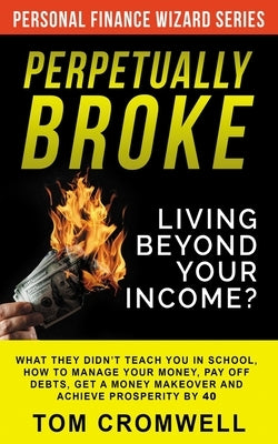 Perpetually broke - living beyond your income: What they didn't teach you in School, how to Manage your Money, Pay off Debts, get a Money Makeover and by Cromwell, Tom