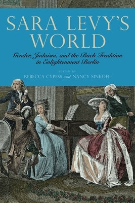 Sara Levy's World: Gender, Judaism, and the Bach Tradition in Enlightenment Berlin by Cypess, Rebecca