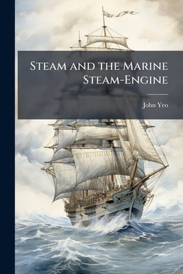 Steam and the Marine Steam-Engine by Yeo, John