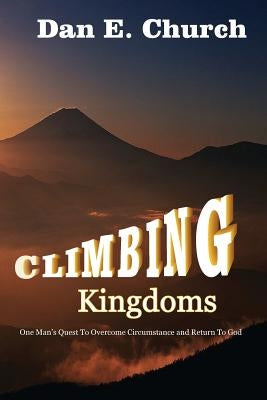 Climbing Kingdoms: One Man's Quest to Overcome Circumstances and Return to God by Church, Dan