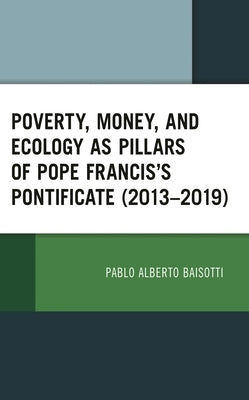 Poverty, Money, and Ecology as Pillars of Pope Francis' Pontificate (2013-2019) by Baisotti, Pablo Alberto