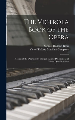 The Victrola Book of the Opera: Stories of the Operas With Illustrations and Descriptions of Victor Opera Records by Rous, Samuel Holland