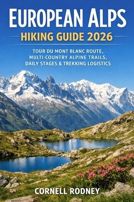 European Alps Hiking Guide 2026: Tour Du Mont Blanc Route, Multi-Country Alpine Trails, Daily Stages & Trekking Logistics by Rodney, Cornell