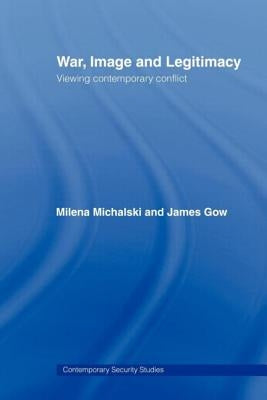 War, Image and Legitimacy: Viewing Contemporary Conflict by Gow James