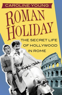 Roman Holiday: The Secret Life of Hollywood in Rome by Young, Caroline