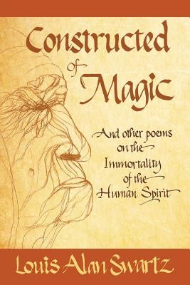 Constructed of Magic and Other Poems on the Immortality of the Human Spirit by Swartz, Louis Alan