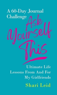 Ask Yourself This: Ultimate Life Lessons From and For My Girlfriends by Leid, Shari