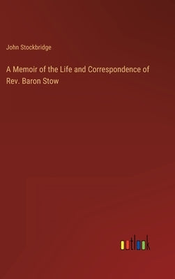 A Memoir of the Life and Correspondence of Rev. Baron Stow by Stockbridge, John