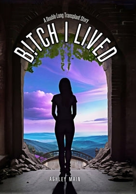 Bitch I Lived: A Double Lung Transplant Story by Main, Ashley