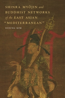 Shinra Myōjin and Buddhist Networks of the East Asian "Mediterranean" by Kim, Sujung