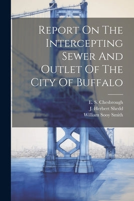 Report On The Intercepting Sewer And Outlet Of The City Of Buffalo by Smith, William Sooy