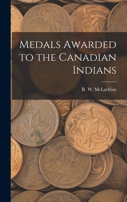 Medals Awarded to the Canadian Indians [microform] by McLachlan, R. W. 1845-1926