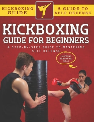 Kickboxing Guide For Beginners: A Step-By-Step Guide To Mastering Self Defense by Hafid, Abde