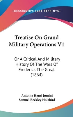 Treatise On Grand Military Operations V1: Or A Critical And Military History Of The Wars Of Frederick The Great (1864) by Jomini, Antoine Henri