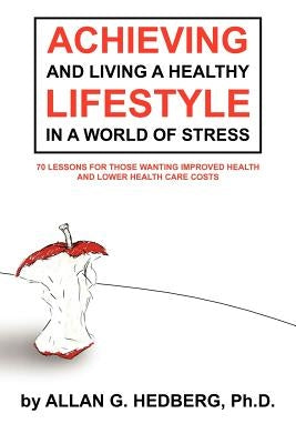 Achieving and Living a Healthy Lifestyle in a World of Stress: 70 Lessons for Those Wanting Improved Health and Lower Health Care Costs by Hedberg Ph. D., Allan G.