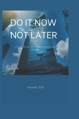 Do It Now, Not Later: How to build your self esteem and explore your potentials. by G. M., Hannah