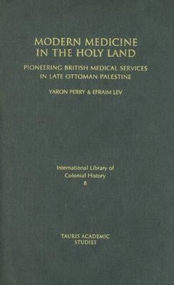 Modern Medicine in the Holy Land: Pioneering British Medical Services in Late Ottoman Palestine by Perry, Yaron