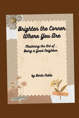 Brighten the Corner Where You Are...Mastering the Art of Being a Good Neighbor by Noble, Darla
