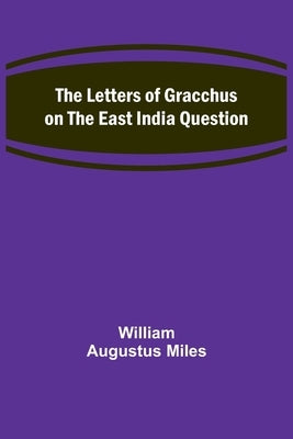 The Letters of Gracchus on the East India Question by Augustus Miles, William