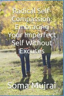 Radical Self-Compassion: Embracing Your Imperfect Self Without Excuses by Mujrai, Soma