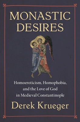 Monastic Desires: Homoeroticism, Homophobia, and the Love of God in Medieval Constantinople by Krueger, Derek