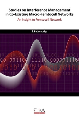 Studies on Interference Management in Co-Existing Macro-Femtocell Networks: An Insight to Femtocell Network by Padmapriya, S.