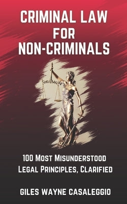 Criminal Law for Non-Criminals: 100 Most Misunderstood Legal Principles, Clarified by Casaleggio, Giles Wayne