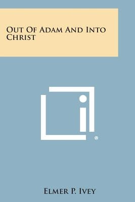 Out of Adam and Into Christ by Ivey, Elmer P.