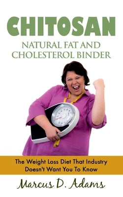 Chitosan - Natural Fat And Cholesterol Binder: The Weight Loss Diet That Industry Doesn't Want You To Know by Adams, Marcus D.