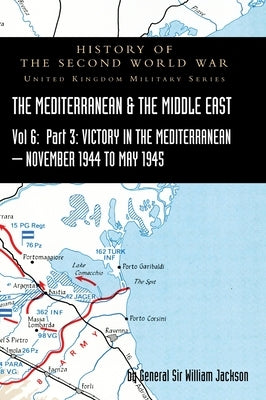Mediterranean and Middle East Volume VI: Victory in the Mediterranean Part III, November 1944 to May 1945. HISTORY OF THE SECOND WORLD WAR: UNITED KIN by Jackson, General William