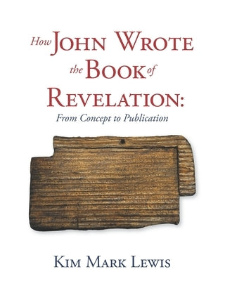How John Wrote the Book of Revelation: From Concept to Publication by Lewis, Kim Mark