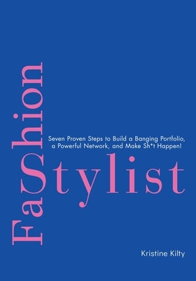 Fashion Stylist: Seven Proven Steps to Build a Banging Portfolio, a Powerful Network, and Make Sh*t Happen! by Kilty, Kristine