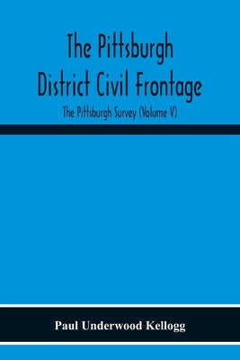 The Pittsburgh District Civil Frontage; The Pittsburgh Survey (Volume V) by Underwood Kellogg, Paul