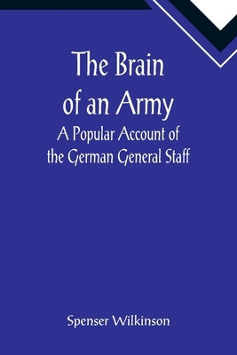 The Brain of an Army: A Popular Account of the German General Staff by Wilkinson, Spenser