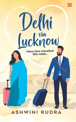 Delhi via Lucknow: Once, love travelled this route by Rudra, Ashwini