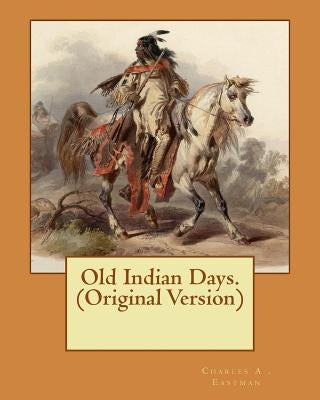Old Indian Days. (Original Version) by Eastman, Charles A.