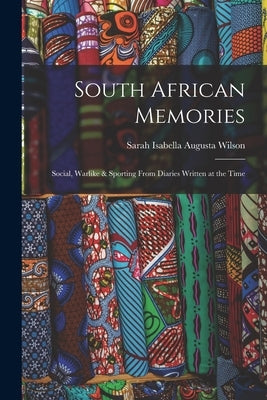 South African Memories: Social, Warlike & Sporting from Diaries Written at the Time by Wilson, Sarah Isabella Augusta