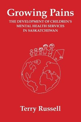 Growing Pains: The Development of Children's Mental Health Services in Saskatchewan by Russell, Terry