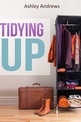 Tidying Up: The Life Changing Magic behind Organizing, Decluttering, and Cleaning by Andrews, Ashley