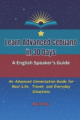 Learn Advanced Cebuano in 30 Days: An Advanced Conversation Guide for Real-Life, Travel, and Everyday Situations by Ink, R&m
