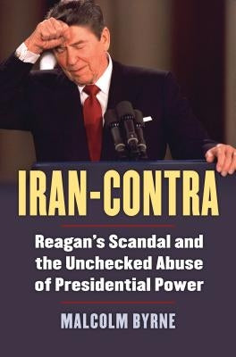 Iran-Contra: Reagan's Scandal and the Unchecked Abuse of Presidential Power by Byrne, Malcolm