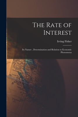 The Rate of Interest; its Nature, Determination and Relation to Economic Phenomena by Irving, Fisher