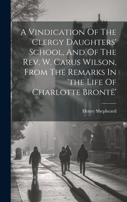 A Vindication Of The Clergy Daughters' School, And Of The Rev. W. Carus Wilson, From The Remarks In 'the Life Of Charlotte Brontë' by Shepheard, Henry