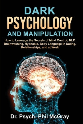 Dark Psychology and Manipulation: How to Leverage the Secrets of Mind Control, NLP, Brainwashing, Hypnosis, Body Language in Dating, Relationships, an by McGray, Phil Psych