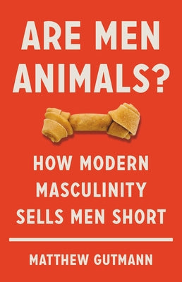 Are Men Animals?: How Modern Masculinity Sells Men Short by Gutmann, Matthew