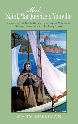 Meet Saint Marguerite d'Youville: Foundress of the Sisters of Charity of Montreal; Known Informally as The Grey Nuns. by Sullivan, Mary