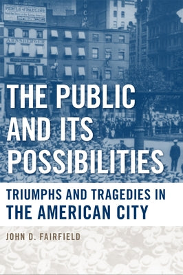 The Public and Its Possibilities: Triumphs and Tragedies in the American City by Fairfield, John D.