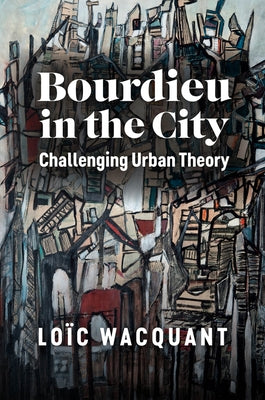 Bourdieu in the City: Challenging Urban Theory by Wacquant