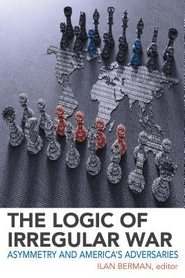 The Logic of Irregular War: Asymmetry and America's Adversaries by Berman, Ilan